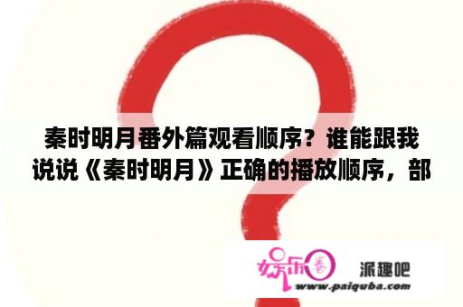 秦时明月番外篇观看顺序？谁能跟我说说《秦时明月》正确的播放顺序，部数太多搞乱了？