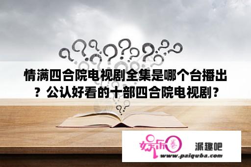 情满四合院电视剧全集是哪个台播出？公认好看的十部四合院电视剧？