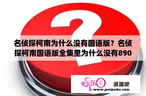 名侦探柯南为什么没有国语版？名侦探柯南国语版全集里为什么没有890集到942集的国语版？