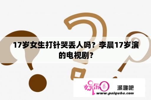 17岁女生打针哭丢人吗？李晨17岁演的电视剧？