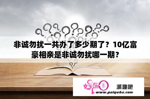 非诚勿扰一共办了多少期了？10亿富豪相亲是非诚勿扰哪一期？