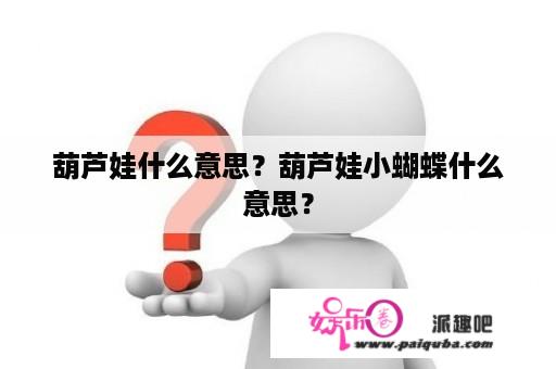 葫芦娃什么意思？葫芦娃小蝴蝶什么意思？