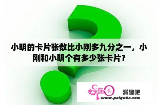 小明的卡片张数比小刚多九分之一，小刚和小明个有多少张卡片？