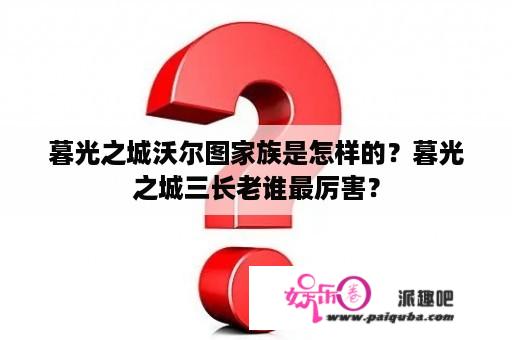 暮光之城沃尔图家族是怎样的？暮光之城三长老谁最厉害？