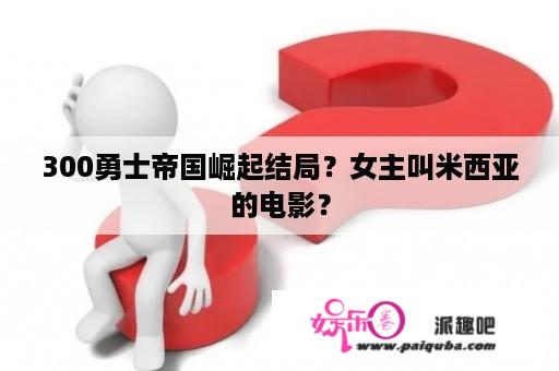 300勇士帝国崛起结局？女主叫米西亚的电影？