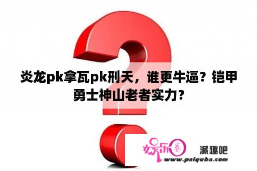 炎龙pk拿瓦pk刑天，谁更牛逼？铠甲勇士神山老者实力？