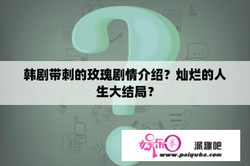 韩剧带刺的玫瑰剧情介绍？灿烂的人生大结局？