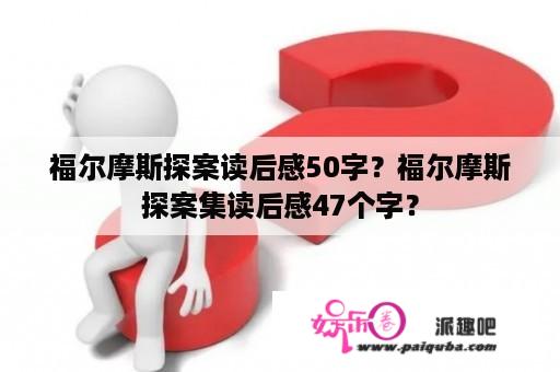 福尔摩斯探案读后感50字？福尔摩斯探案集读后感47个字？