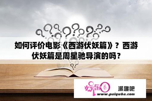 如何评价电影《西游伏妖篇》？西游伏妖篇是周星驰导演的吗？