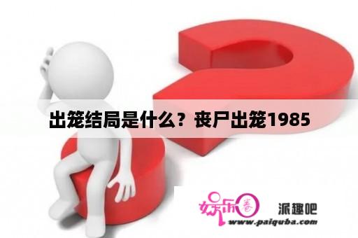 出笼结局是什么？丧尸出笼1985