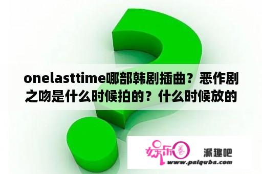 onelasttime哪部韩剧插曲？恶作剧之吻是什么时候拍的？什么时候放的？