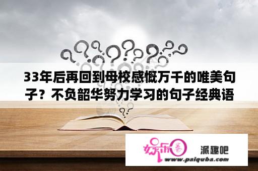 33年后再回到母校感慨万千的唯美句子？不负韶华努力学习的句子经典语录？