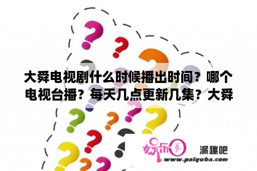 大舜电视剧什么时候播出时间？哪个电视台播？每天几点更新几集？大舜之前还有什么电视连续剧？