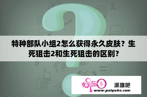 特种部队小组2怎么获得永久皮肤？生死狙击2和生死狙击的区别？