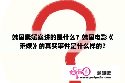 韩国素媛案讲的是什么？韩国电影《素媛》的真实事件是什么样的？