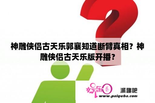 神雕侠侣古天乐郭襄知道断臂真相？神雕侠侣古天乐版开播？