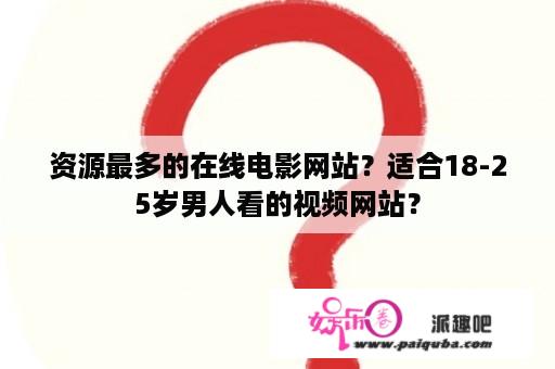 资源最多的在线电影网站？适合18-25岁男人看的视频网站？