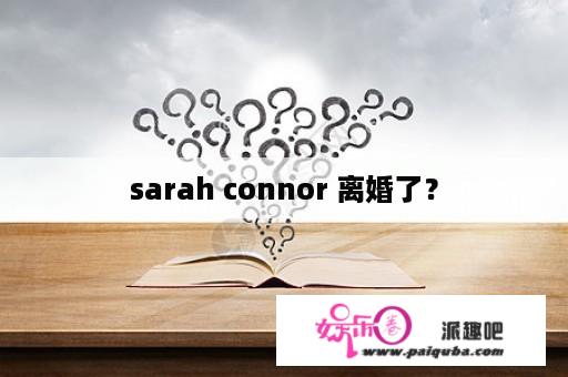 sarah connor 离婚了？