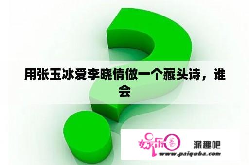 用张玉冰爱李晓倩做一个藏头诗，谁会