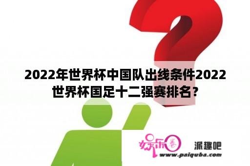 2022年世界杯中国队出线条件2022世界杯国足十二强赛排名？