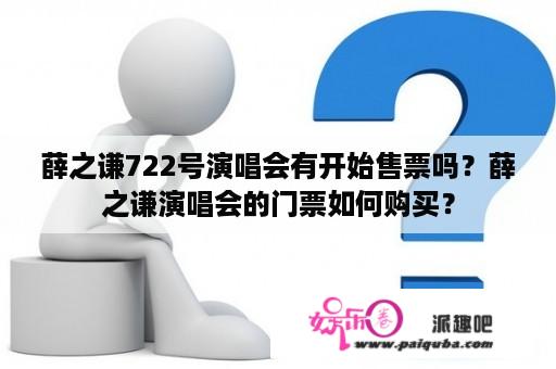 薛之谦722号演唱会有开始售票吗？薛之谦演唱会的门票如何购买？