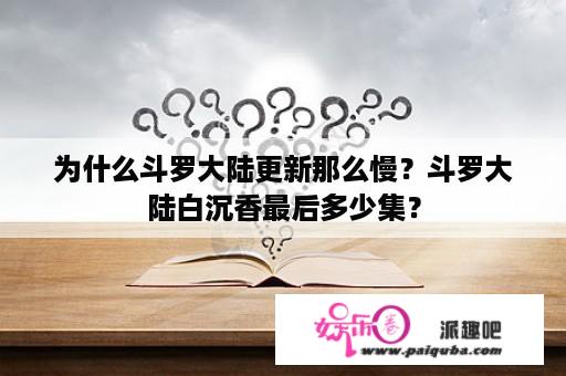 为什么斗罗大陆更新那么慢？斗罗大陆白沉香最后多少集？