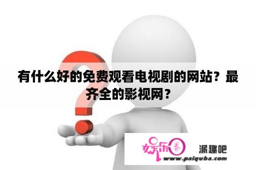 有什么好的免费观看电视剧的网站？最齐全的影视网？