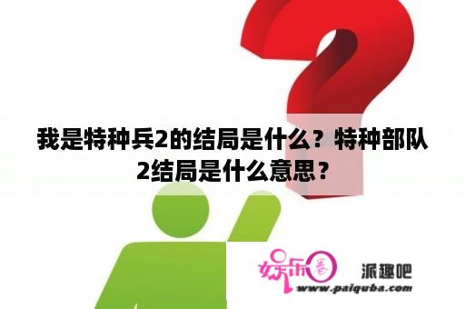 我是特种兵2的结局是什么？特种部队2结局是什么意思？