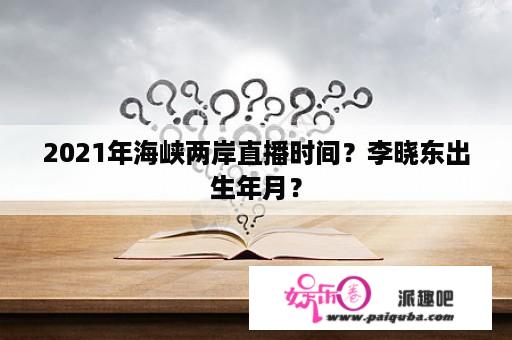 2021年海峡两岸直播时间？李晓东出生年月？