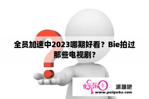 全员加速中2023哪期好看？Bie拍过那些电视剧？