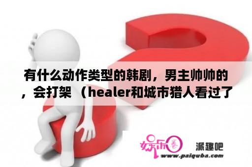 有什么动作类型的韩剧，男主帅帅的，会打架 （healer和城市猎人看过了）？请问韩剧城市猎人的大结局是什么？