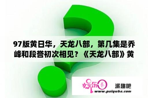 97版黄日华，天龙八部，第几集是乔峰和段誉初次相见？《天龙八部》黄日华版讲述的是什么？