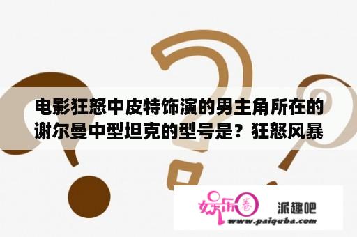 电影狂怒中皮特饰演的男主角所在的谢尔曼中型坦克的型号是？狂怒风暴电影什么时候上映？