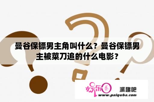 曼谷保镖男主角叫什么？曼谷保镖男主被菜刀追的什么电影？