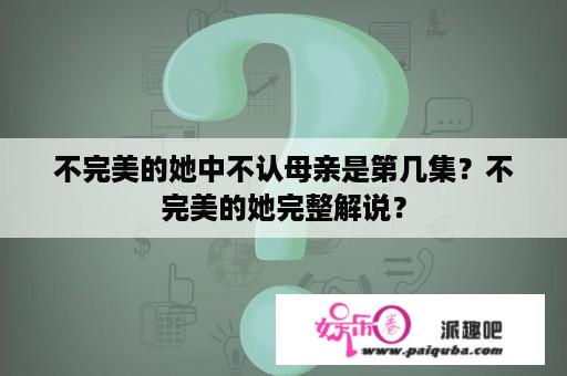 不完美的她中不认母亲是第几集？不完美的她完整解说？