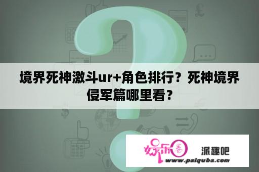 境界死神激斗ur+角色排行？死神境界侵军篇哪里看？