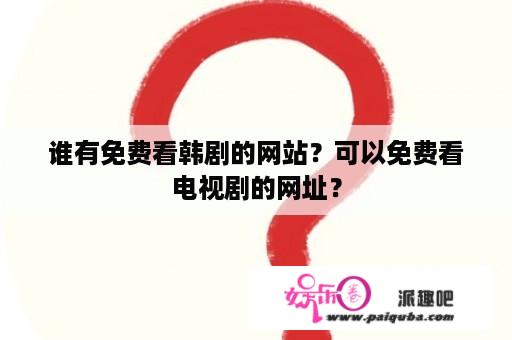 谁有免费看韩剧的网站？可以免费看电视剧的网址？