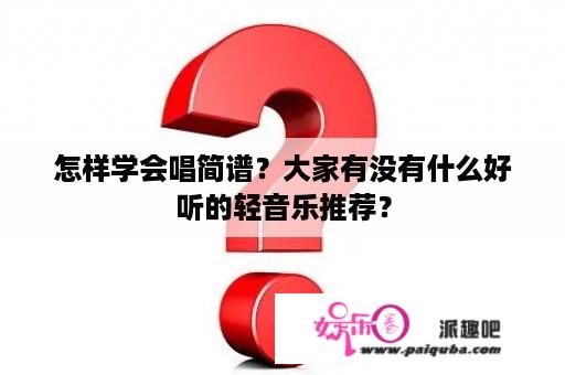 怎样学会唱简谱？大家有没有什么好听的轻音乐推荐？