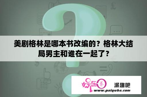 美剧格林是哪本书改编的？格林大结局男主和谁在一起了？