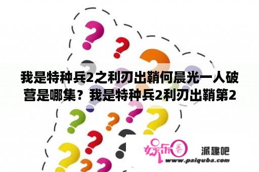 我是特种兵2之利刃出鞘何晨光一人破营是哪集？我是特种兵2利刃出鞘第21集为什么何晨光要把唐心怡杀了？