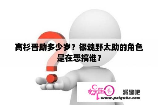 高杉晋助多少岁？银魂野太助的角色是在恶搞谁？