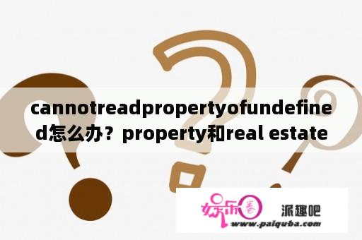 cannotreadpropertyofundefined怎么办？property和real estate的区别？