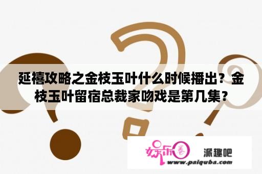 延禧攻略之金枝玉叶什么时候播出？金枝玉叶留宿总裁家吻戏是第几集？