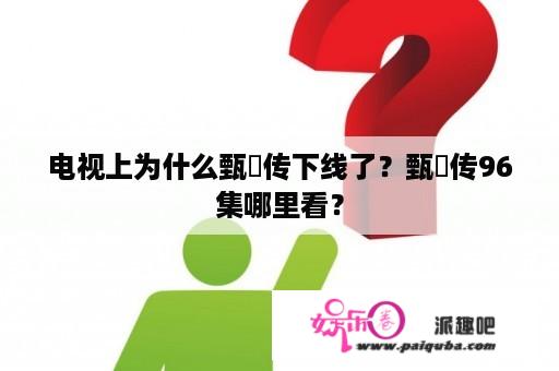 电视上为什么甄嬛传下线了？甄嬛传96集哪里看？