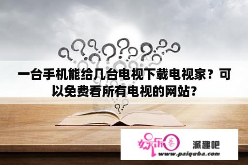 一台手机能给几台电视下载电视家？可以免费看所有电视的网站？