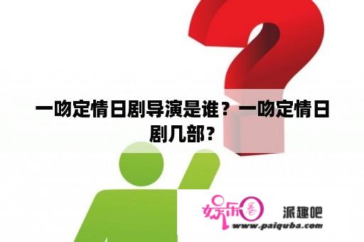 一吻定情日剧导演是谁？一吻定情日剧几部？