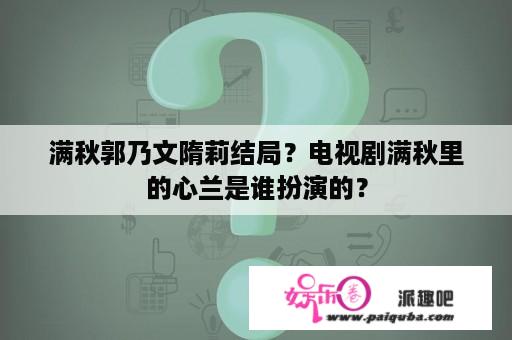 满秋郭乃文隋莉结局？电视剧满秋里的心兰是谁扮演的？