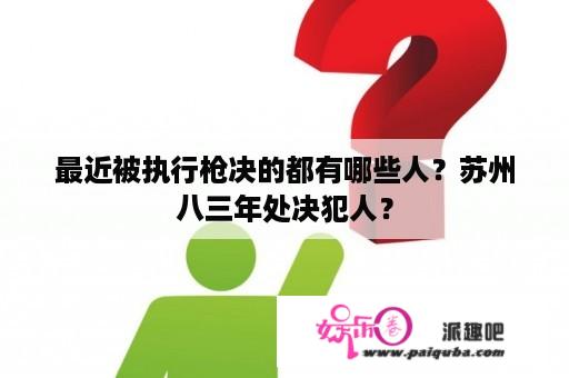 最近被执行枪决的都有哪些人？苏州八三年处决犯人？