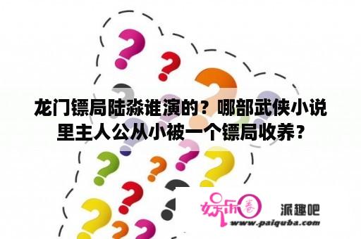 龙门镖局陆淼谁演的？哪部武侠小说里主人公从小被一个镖局收养？