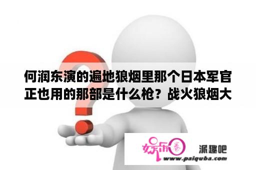 何润东演的遍地狼烟里那个日本军官正也用的那部是什么枪？战火狼烟大结局？